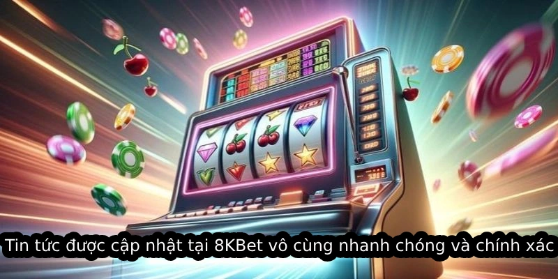 Tin tức được cập nhật tại 8KBet vô cùng nhanh chóng và chính xác